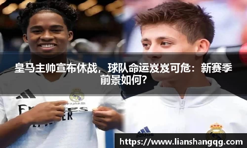 皇马主帅宣布休战，球队命运岌岌可危：新赛季前景如何？